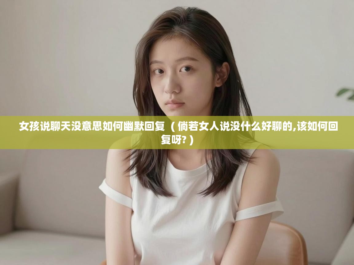  女孩说聊天没意思如何幽默回复  ( 倘若女人说没什么好聊的,该如何回复呀? )