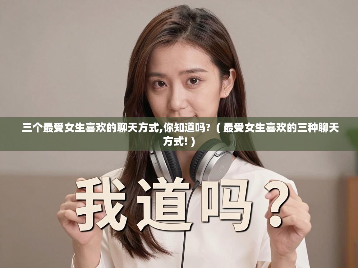  三个最受女生喜欢的聊天方式,你知道吗?  ( 最受女生喜欢的三种聊天方式! )