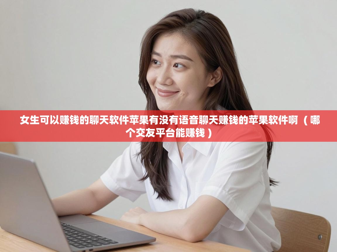  女生可以赚钱的聊天软件苹果有没有语音聊天赚钱的苹果软件啊  ( 哪个交友平台能赚钱 )