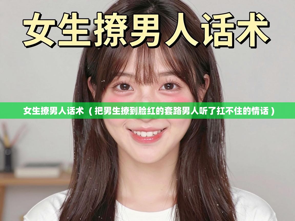  女生撩男人话术  ( 把男生撩到脸红的套路男人听了扛不住的情话 )