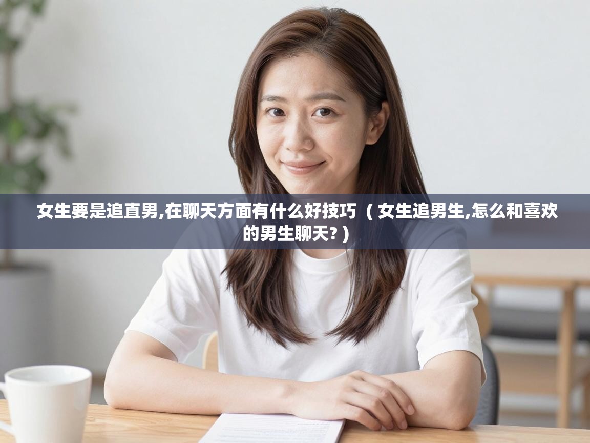  女生要是追直男,在聊天方面有什么好技巧  ( 女生追男生,怎么和喜欢的男生聊天? )
