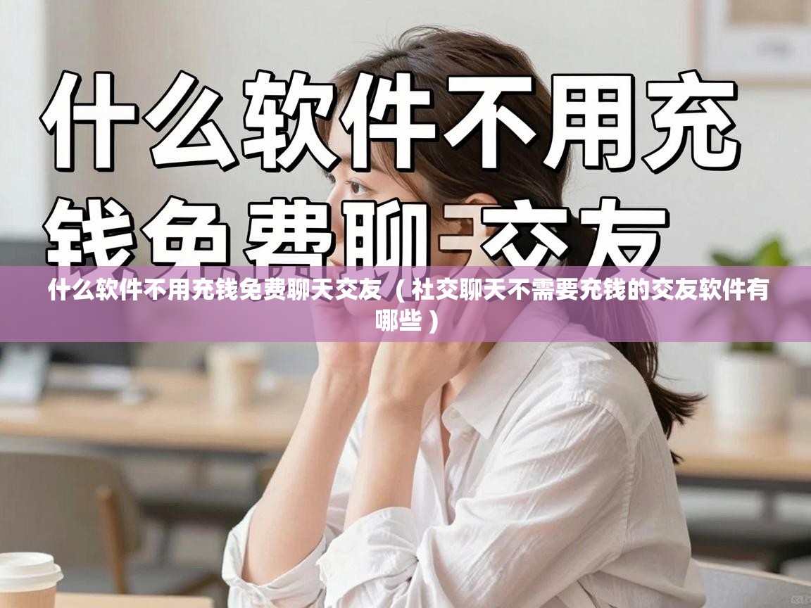  什么软件不用充钱免费聊天交友  ( 社交聊天不需要充钱的交友软件有哪些 )