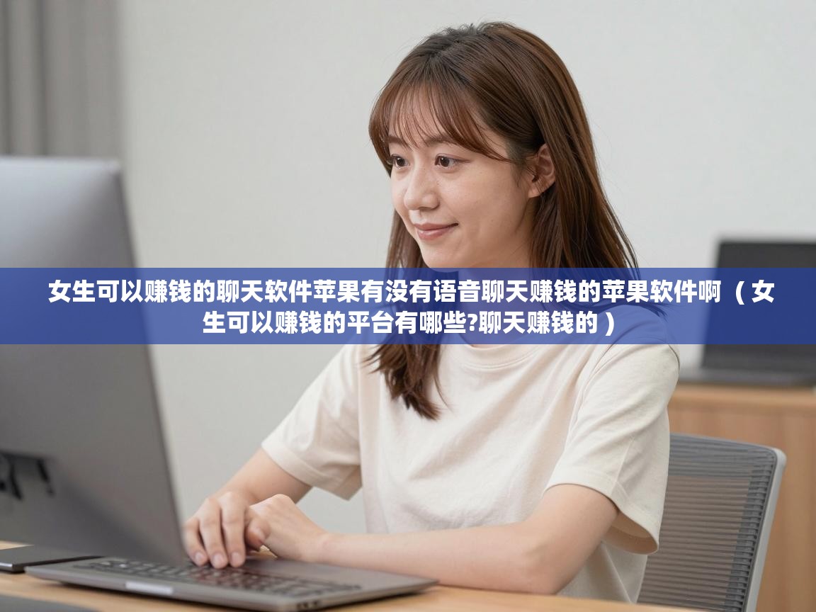  女生可以赚钱的聊天软件苹果有没有语音聊天赚钱的苹果软件啊  ( 女生可以赚钱的平台有哪些?聊天赚钱的 )