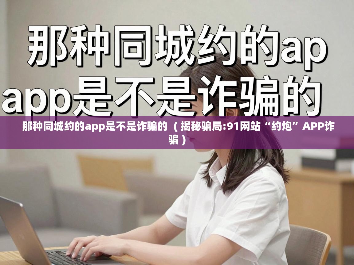  那种同城约的app是不是诈骗的  ( 揭秘骗局:91网站“约炮”APP诈骗 )