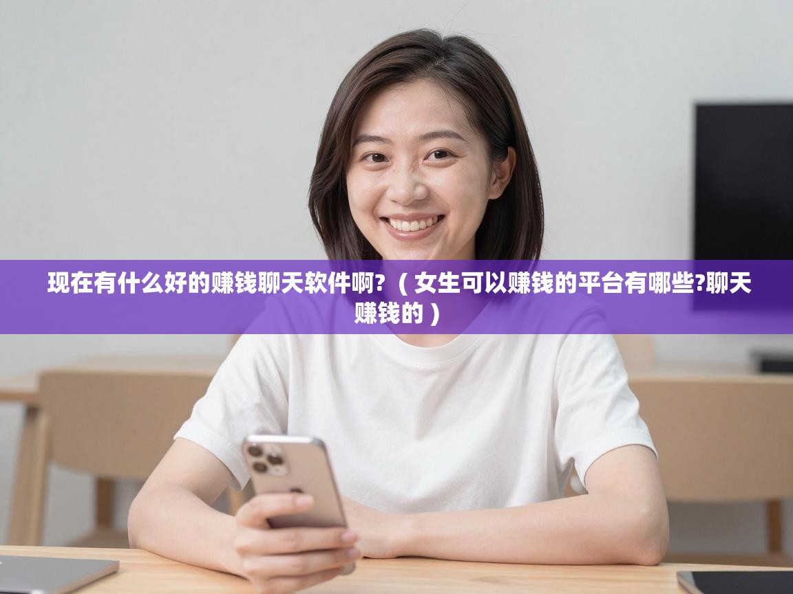  现在有什么好的赚钱聊天软件啊?  ( 女生可以赚钱的平台有哪些?聊天赚钱的 )