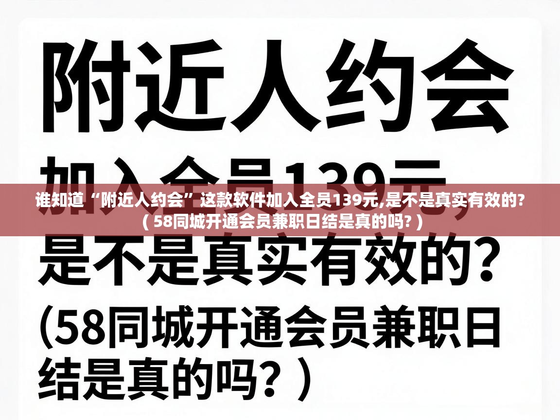  谁知道“附近人约会”这款软件加入全员139元,是不是真实有效的?  ( 58同城开通会员兼职日结是真的吗? )