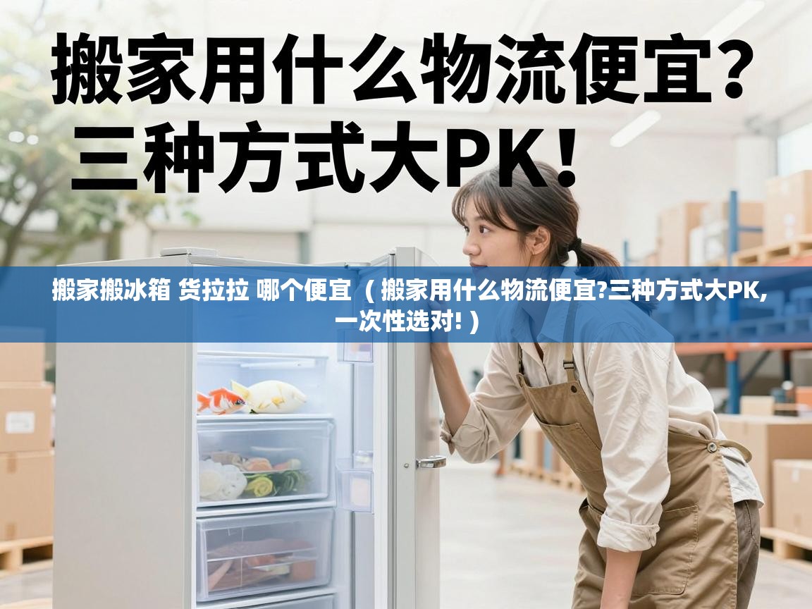  搬家搬冰箱 货拉拉 哪个便宜  ( 搬家用什么物流便宜?三种方式大PK,一次性选对! )