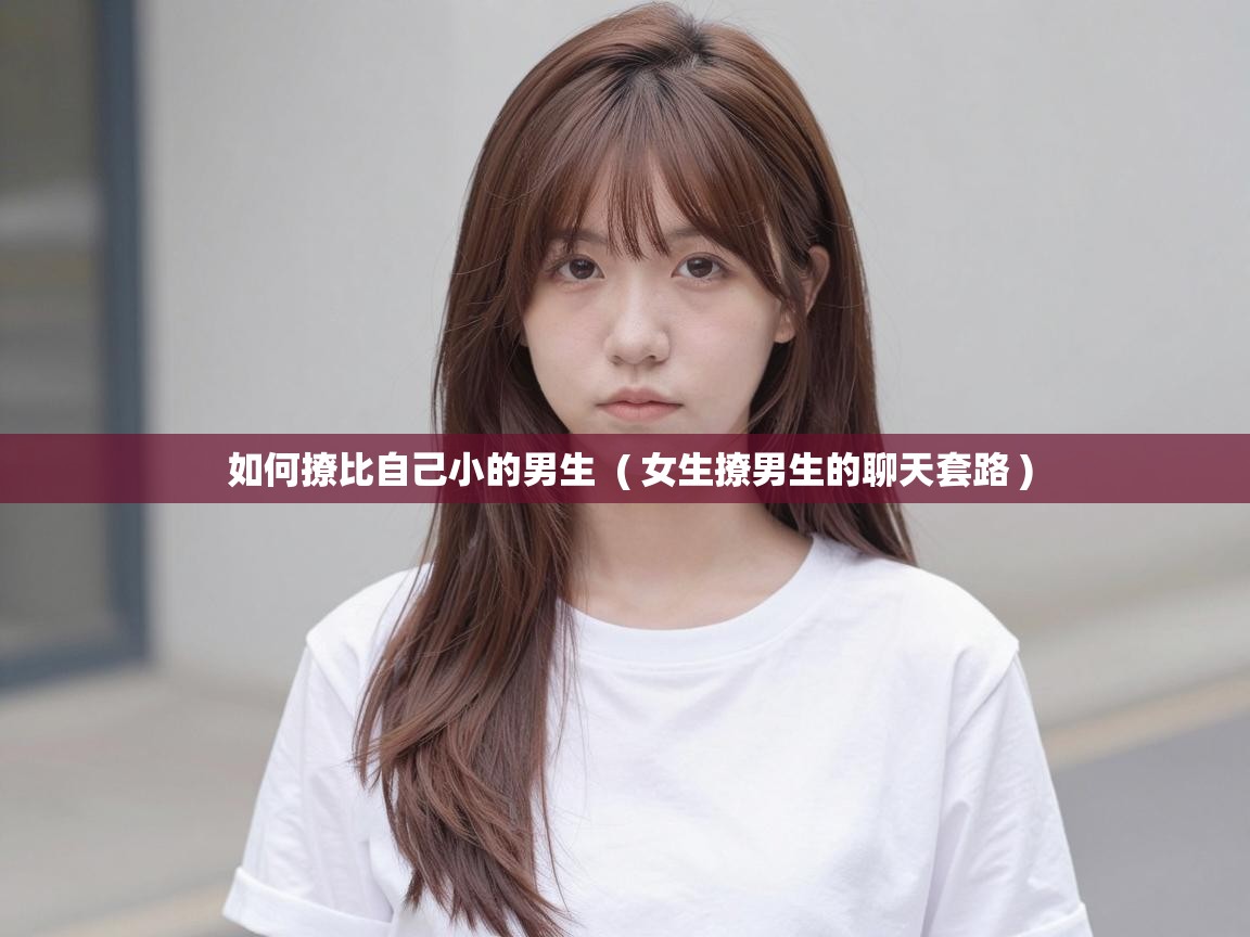  如何撩比自己小的男生  ( 女生撩男生的聊天套路 )