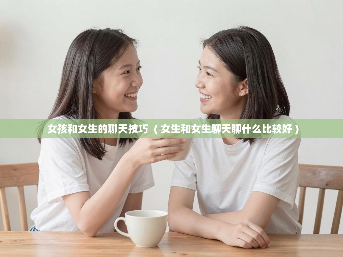  女孩和女生的聊天技巧  ( 女生和女生聊天聊什么比较好 )