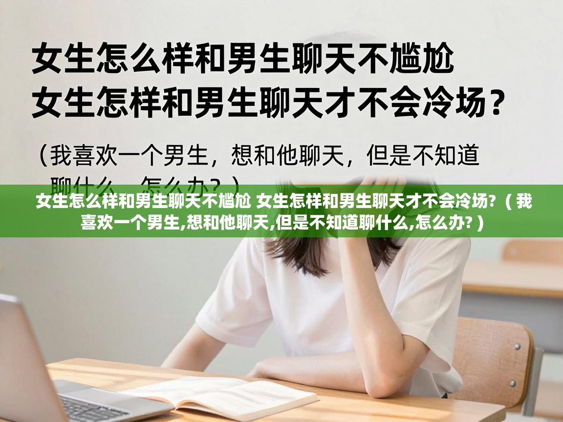  女生怎么样和男生聊天不尴尬 女生怎样和男生聊天才不会冷场?  ( 我喜欢一个男生,想和他聊天,但是不知道聊什么,怎么办? )
