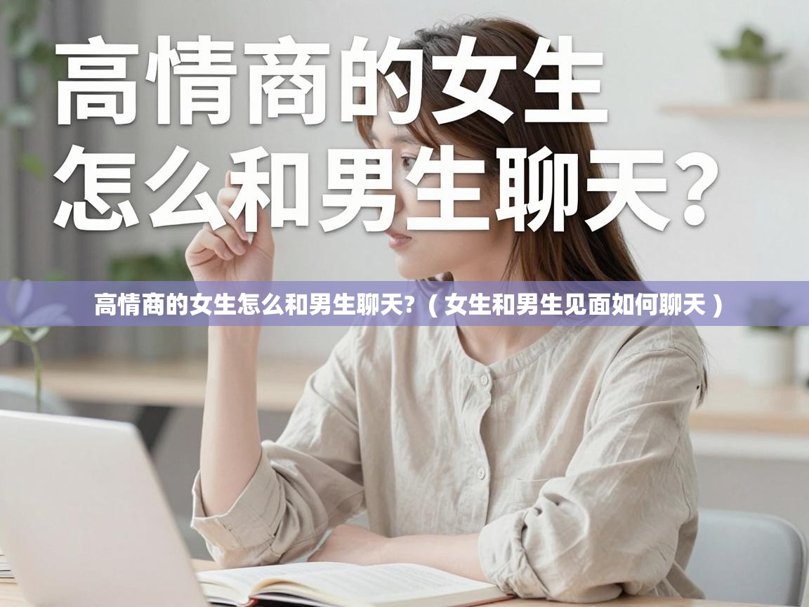  高情商的女生怎么和男生聊天?  ( 女生和男生见面如何聊天 )