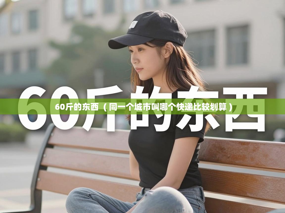  60斤的东西  ( 同一个城市叫哪个快递比较划算 )