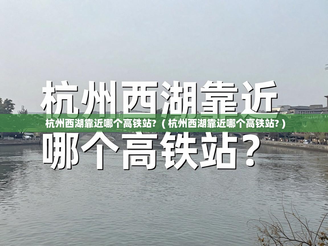 杭州西湖靠近哪个高铁站?  ( 杭州西湖靠近哪个高铁站? )