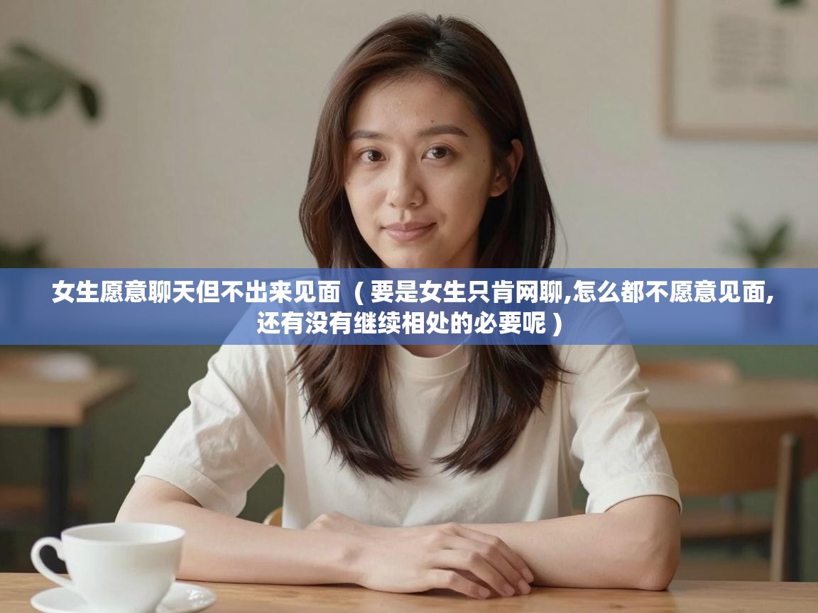  女生愿意聊天但不出来见面  ( 要是女生只肯网聊,怎么都不愿意见面,还有没有继续相处的必要呢 )
