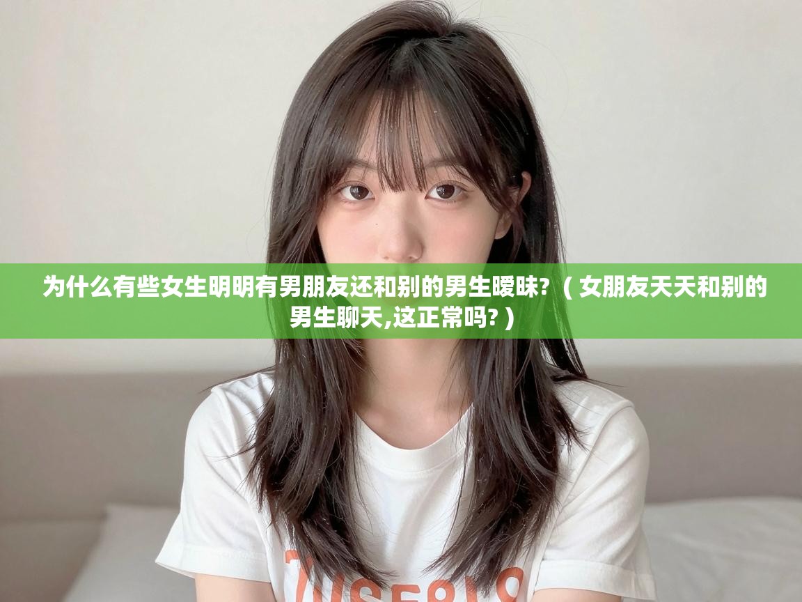  为什么有些女生明明有男朋友还和别的男生暧昧?  ( 女朋友天天和别的男生聊天,这正常吗? )