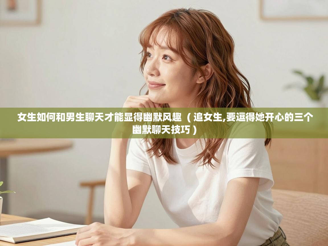  女生如何和男生聊天才能显得幽默风趣  ( 追女生,要逗得她开心的三个幽默聊天技巧 )