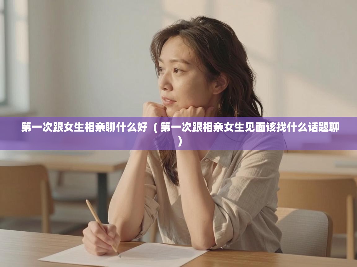 第一次跟女生相亲聊什么好 ( 第一次跟相亲女生见面该找什么话题聊 ) 第一次跟女生相亲聊什么好 ( 第一次跟相亲女生见面该找什么话题聊 )