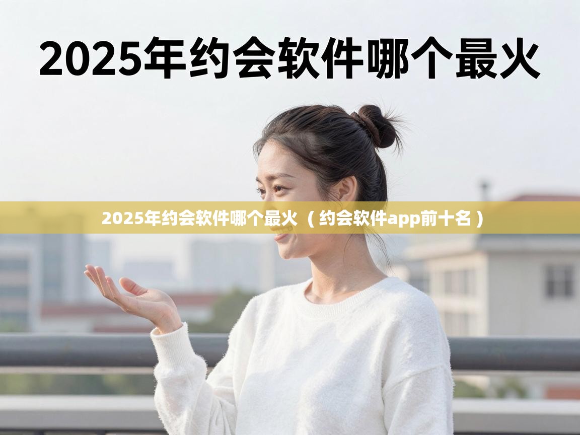  2025年约会软件哪个最火  ( 约会软件app前十名 )