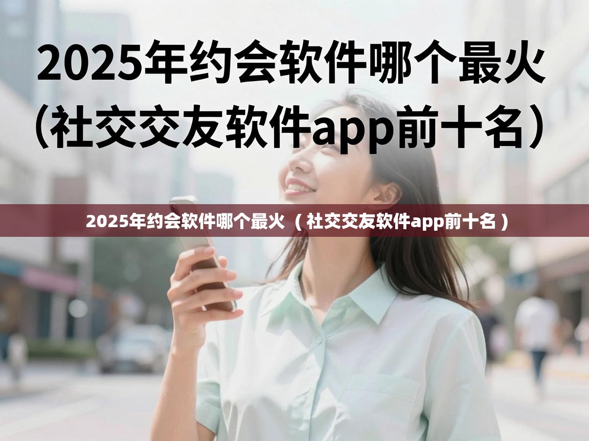 2025年约会软件哪个最火  ( 社交交友软件app前十名 )