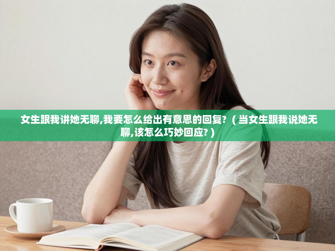  女生跟我讲她无聊,我要怎么给出有意思的回复?  ( 当女生跟我说她无聊,该怎么巧妙回应? )