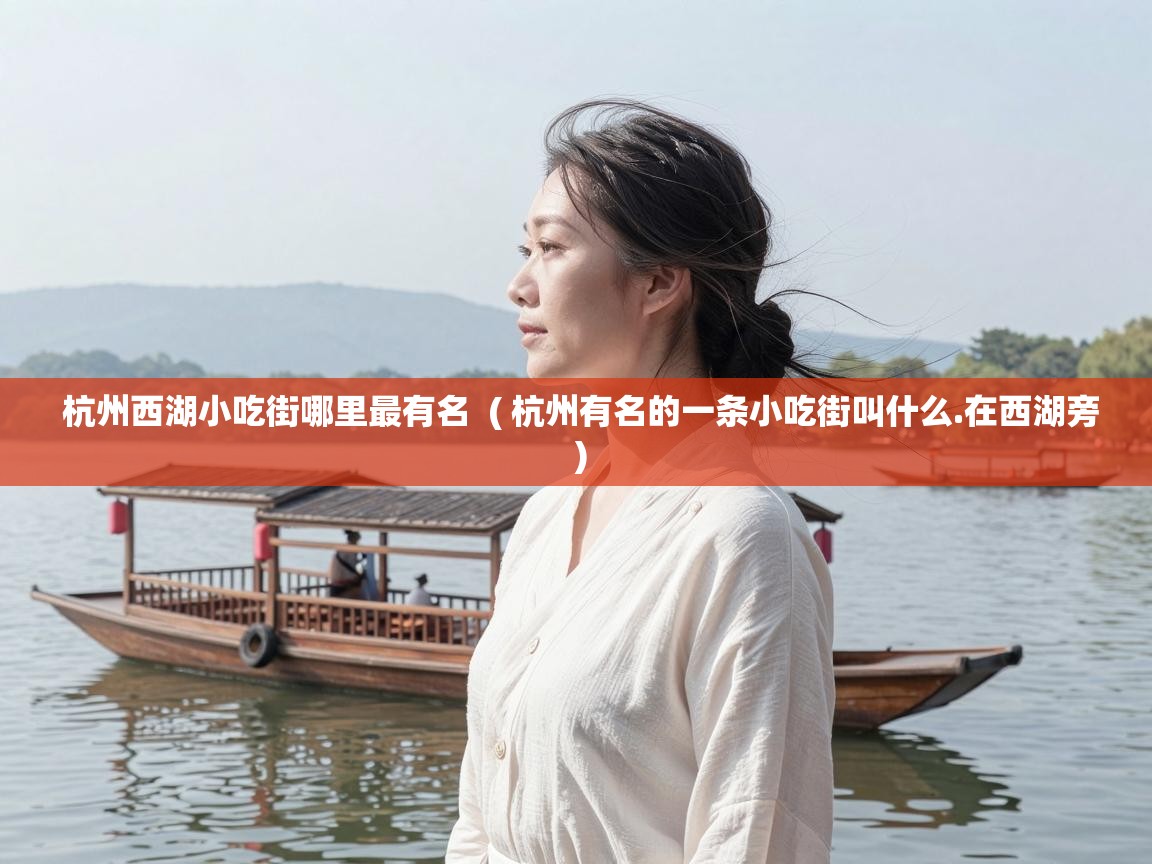 杭州西湖小吃街哪里最有名  ( 杭州有名的一条小吃街叫什么.在西湖旁 )
