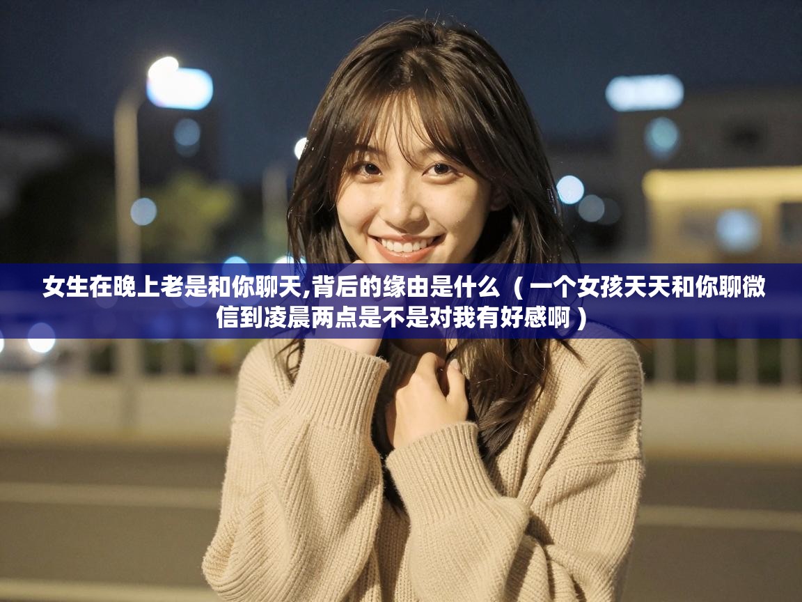  女生在晚上老是和你聊天,背后的缘由是什么  ( 一个女孩天天和你聊微信到凌晨两点是不是对我有好感啊 )