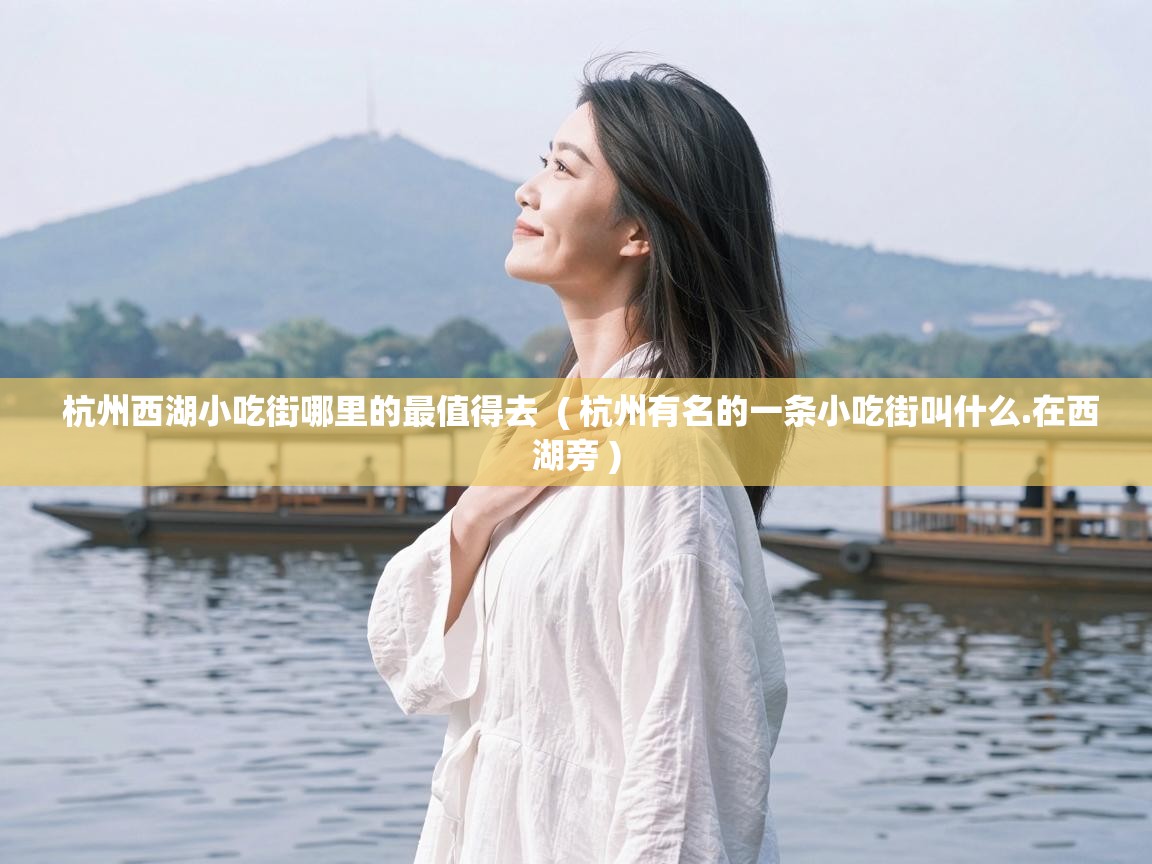  杭州西湖小吃街哪里的最值得去  ( 杭州有名的一条小吃街叫什么.在西湖旁 )