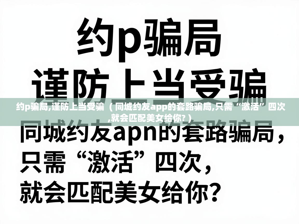  约p骗局,谨防上当受骗  ( 同城约友app的套路骗局,只需“激活”四次,就会匹配美女给你? )