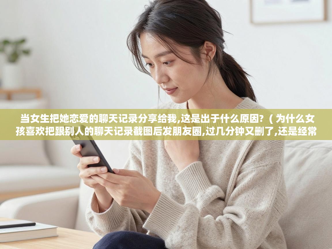  当女生把她恋爱的聊天记录分享给我,这是出于什么原因?  ( 为什么女孩喜欢把跟别人的聊天记录截图后发朋友圈,过几分钟又删了,还是经常性的,她想证明什么呢? )