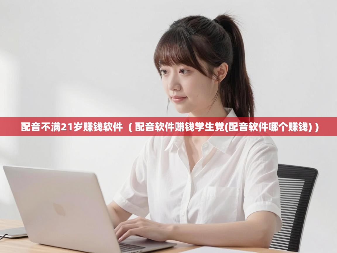  配音不满21岁赚钱软件  ( 配音软件赚钱学生党(配音软件哪个赚钱) )