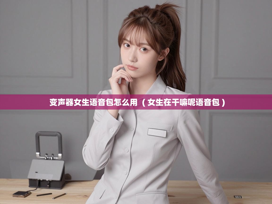 变声器女生语音包怎么用 ( 女生在干嘛呢语音包 ) 变声器女生语音包怎么用 ( 女生在干嘛呢语音包 )
