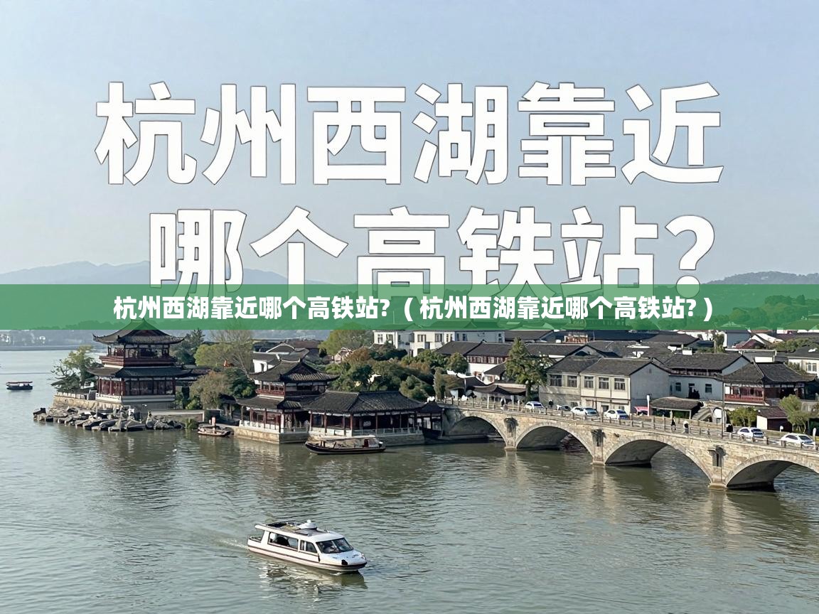  杭州西湖靠近哪个高铁站?  ( 杭州西湖靠近哪个高铁站? )