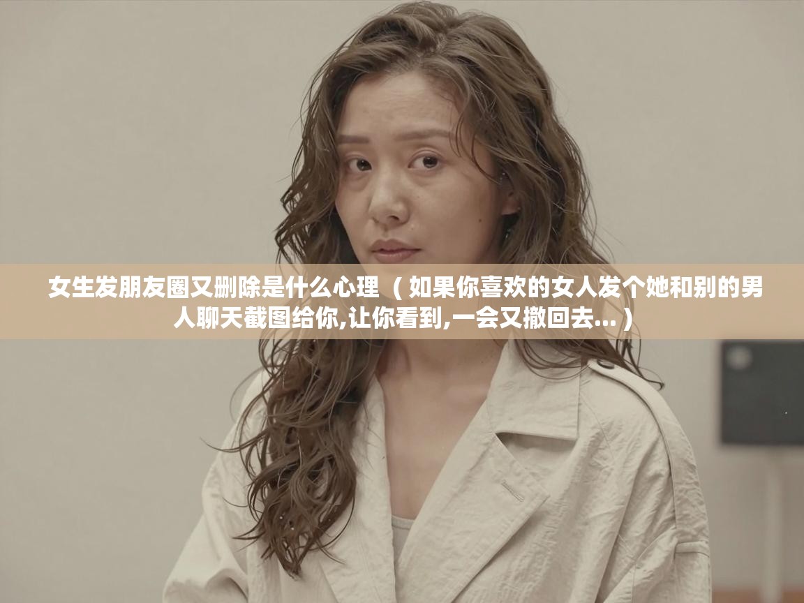  女生发朋友圈又删除是什么心理  ( 如果你喜欢的女人发个她和别的男人聊天截图给你,让你看到,一会又撤回去... )