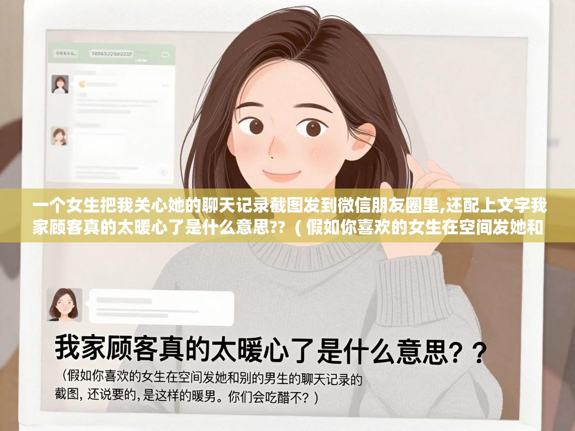  一个女生把我关心她的聊天记录截图发到微信朋友圈里,还配上文字我家顾客真的太暖心了是什么意思??  ( 假如你喜欢的女生在空间发她和别的男生的聊天记录的截图,还说要的就是这样的暖男。你们会吃醋不? )