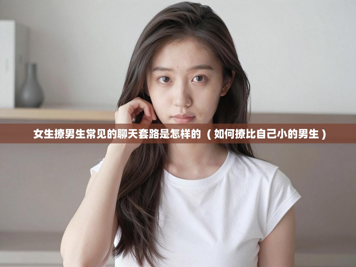 女生撩男生常见的聊天套路是怎样的  ( 如何撩比自己小的男生 )
