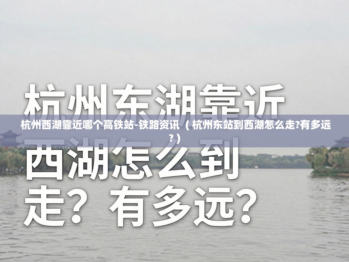 杭州西湖靠近哪个高铁站-铁路资讯  ( 杭州东站到西湖怎么走?有多远? )