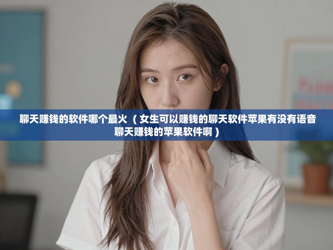  聊天赚钱的软件哪个最火  ( 女生可以赚钱的聊天软件苹果有没有语音聊天赚钱的苹果软件啊 )