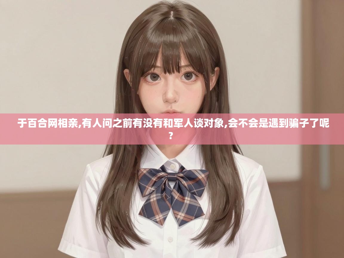  于百合网相亲,有人问之前有没有和军人谈对象,会不会是遇到骗子了呢? 