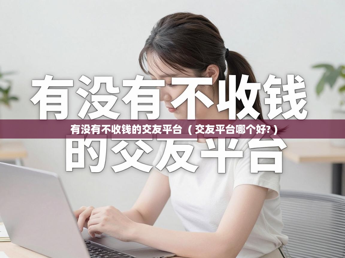  有没有不收钱的交友平台  ( 交友平台哪个好? )