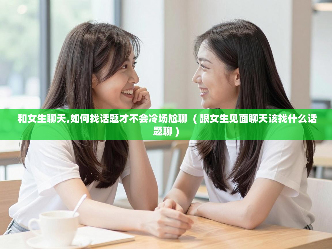  和女生聊天,如何找话题才不会冷场尬聊  ( 跟女生见面聊天该找什么话题聊 )