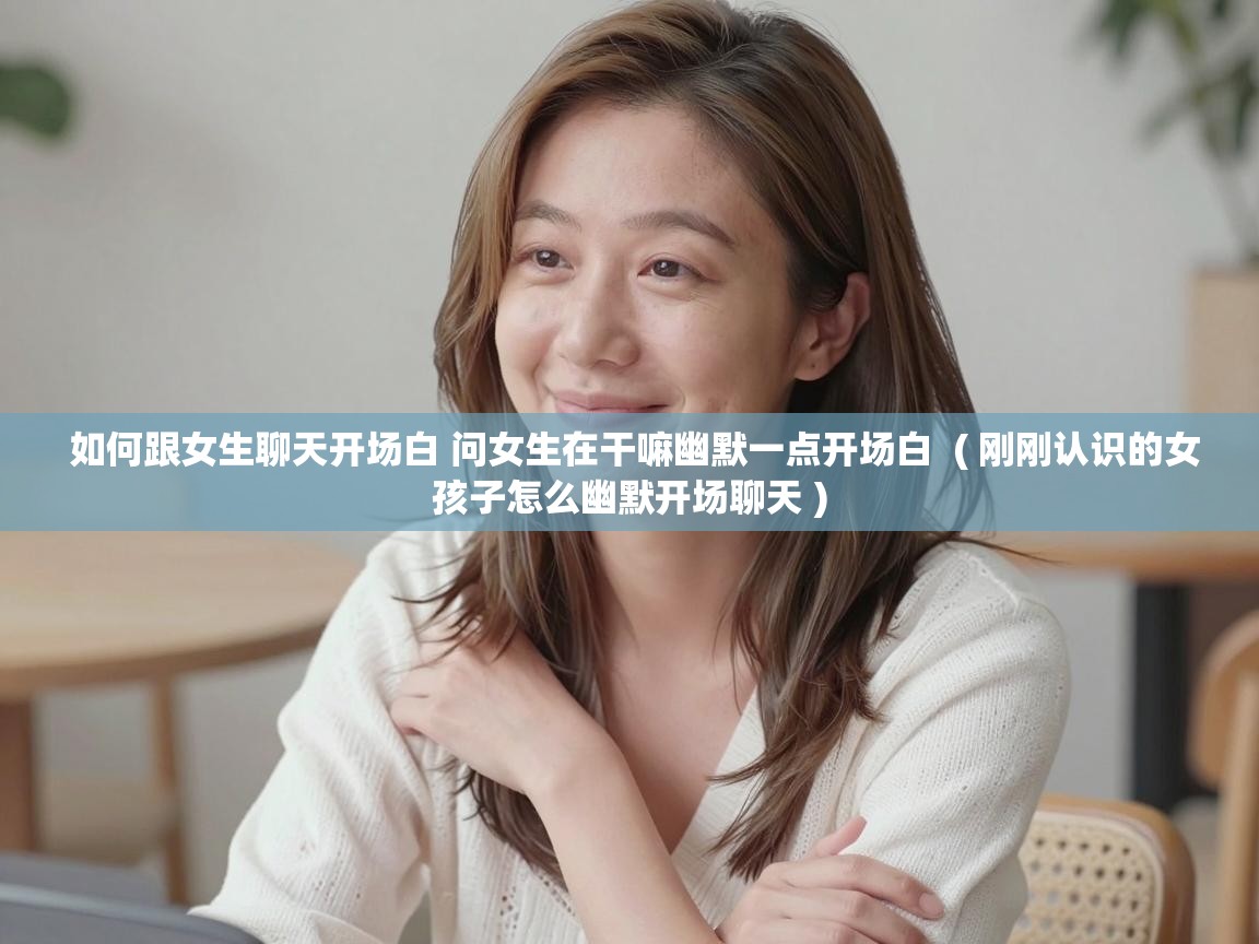  如何跟女生聊天开场白 问女生在干嘛幽默一点开场白  ( 刚刚认识的女孩子怎么幽默开场聊天 )