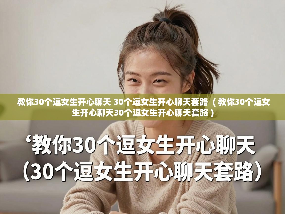  教你30个逗女生开心聊天 30个逗女生开心聊天套路  ( 教你30个逗女生开心聊天30个逗女生开心聊天套路 )