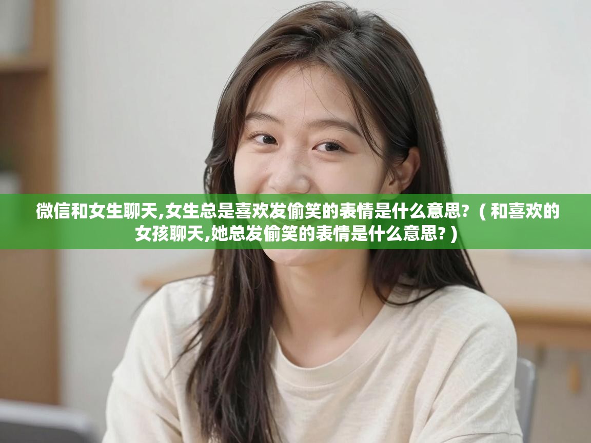  微信和女生聊天,女生总是喜欢发偷笑的表情是什么意思?  ( 和喜欢的女孩聊天,她总发偷笑的表情是什么意思? )