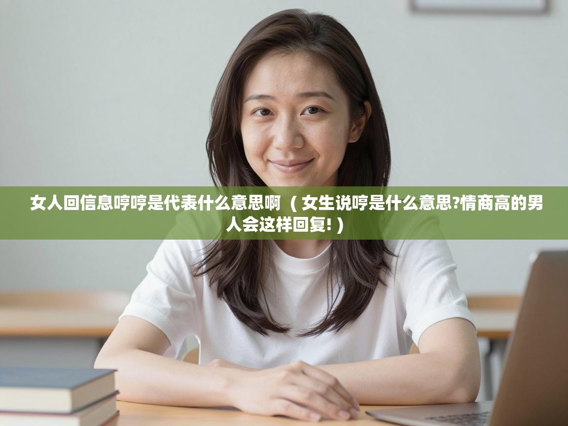  女人回信息哼哼是代表什么意思啊  ( 女生说哼是什么意思?情商高的男人会这样回复! )