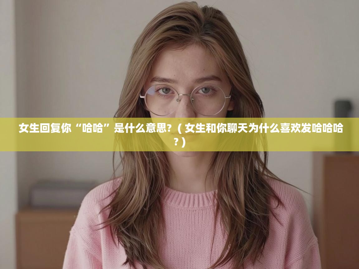  女生回复你“哈哈”是什么意思?  ( 女生和你聊天为什么喜欢发哈哈哈? )