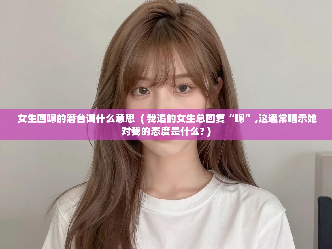  女生回嗯的潜台词什么意思  ( 我追的女生总回复“嗯”,这通常暗示她对我的态度是什么? )