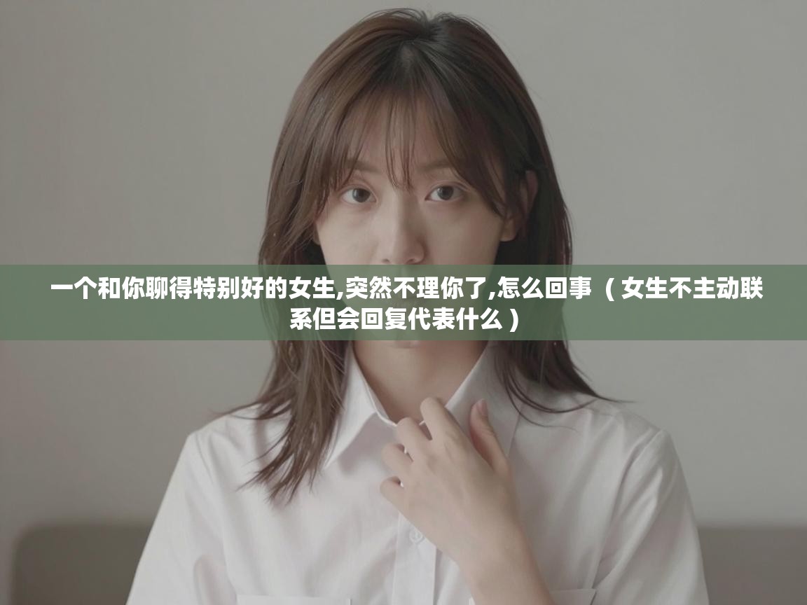 一个和你聊得特别好的女生,突然不理你了,怎么回事  ( 女生不主动联系但会回复代表什么 )