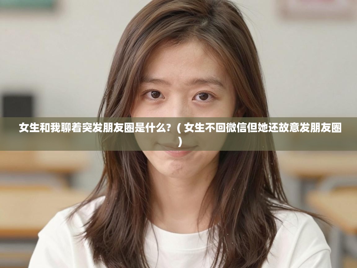  女生和我聊着突发朋友圈是什么?  ( 女生不回微信但她还故意发朋友圈 )