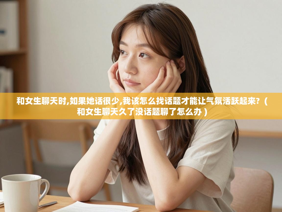  和女生聊天时,如果她话很少,我该怎么找话题才能让气氛活跃起来?  ( 和女生聊天久了没话题聊了怎么办 )