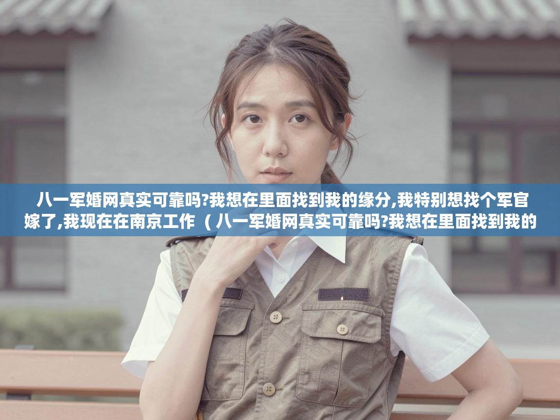  八一军婚网真实可靠吗?我想在里面找到我的缘分,我特别想找个军官嫁了,我现在在南京工作  ( 八一军婚网真实可靠吗?我想在里面找到我的缘分,我特别想找个军官嫁了,我现在在南京工作 )